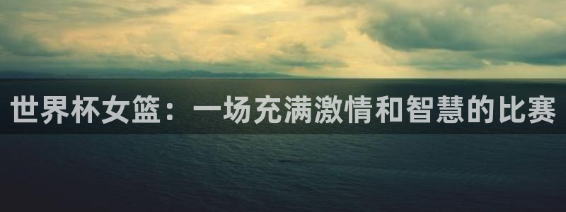 2026世界杯官网:世界杯女篮:一场充满激情和智慧的比赛